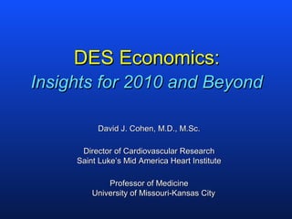 DES Economics:
Insights for 2010 and Beyond

          David J. Cohen, M.D., M.Sc.

      Director of Cardiovascular Research
     Saint Luke’s Mid America Heart Institute

             Professor of Medicine
         University of Missouri-Kansas City
 