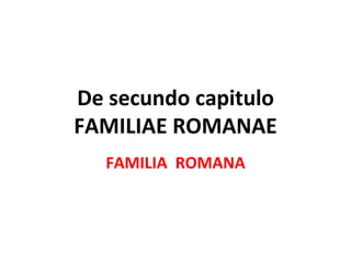 De secundo capitulo FAMILIAE ROMANAE FAMILIA  ROMANA 