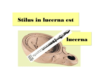 Stilus in lucerna est


                  lucerna
 