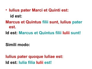 • Iulius pater Marci et Quinti est:
   id est:
Marcus et Quintus filii sunt, Iulius pater
  est.
Id est: Marcus et Quintus filii Iulii sunt!

Simili modo:

Iulius pater quoque Iuliae est:
Id est: Iulia filia Iulii est!
 