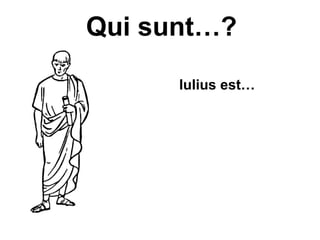 Qui sunt…?

      Iulius est…
 