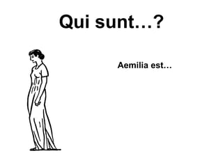 Qui sunt…?

     Aemilia est…
 