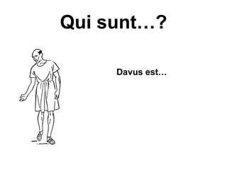 Qui sunt…?

• D    Davus est…
 