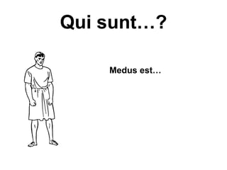 Qui sunt…?

•       Medus est…
 