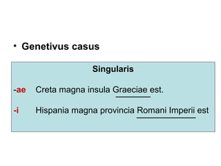 • Genetivus casus

                    Singularis

-ae   Creta magna insula Graeciae est.

-i    Hispania magna provincia Romani Imperii est
 