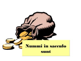 Nummi in sacculo
    sunt
 