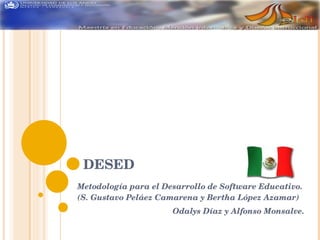 DESED
Metodología para el Desarrollo de Software Educativo. 
(S. Gustavo Peláez Camarena y Bertha López Azamar)
                       Odalys Díaz y Alfonso Monsalve.
 