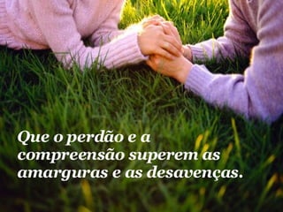Que o perdão e a compreensão superem as amarguras e as desavenças.   
