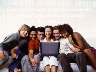 Que este nosso pequeno mundo virtual seja cada vez mais humano. 