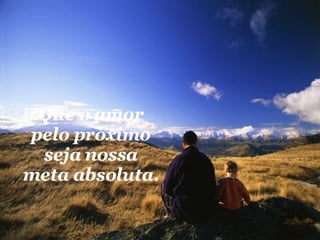 Que o amor pelo próximo seja nossa meta absoluta. 