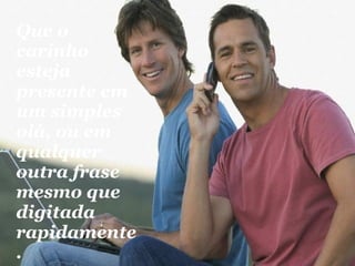 Que o carinho esteja presente em um simples olá, ou em qualquer outra frase mesmo que digitada rapidamente. 