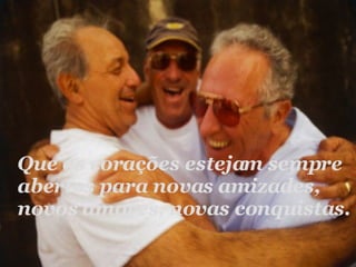 Que os corações estejam sempre abertos para novas amizades, novos amores, novas conquistas. 