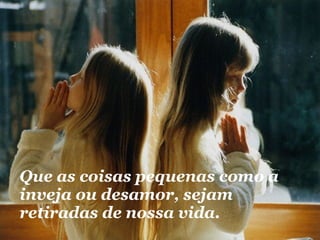 Que as coisas pequenas como a inveja ou desamor, sejam retiradas de nossa vida. 