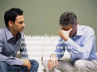 Que aquele que necessite de ajuda, encontre sempre em nós uma animadora palavra amiga. 