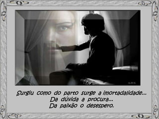Surgiu como do parto surge a imortadalidade...
Da dúvida a procura...
Da paixão o desespero.
 
