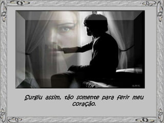 Surgiu assim, tão somente para ferir meu
coração.
 