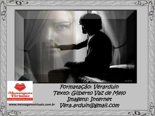 Formatação: Verarduin
Texto: Gilberto Vaz de Melo
Imagens: Internet
Vera.arduin@gmail.comwww.mensagensvirtuais.com.br
 