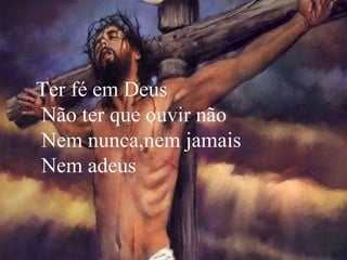 Ter fé em Deus Não ter que ouvir não  Nem nunca,nem jamais Nem adeus 