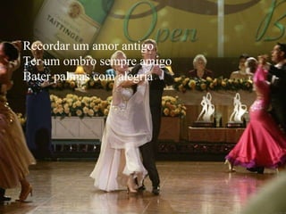Recordar um amor antigo Ter um ombro sempre amigo Bater palmas com alegria 