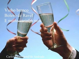 Vinho branco Bolero de Ravel E muito carinho meu Carlos Drummond de Andrade 