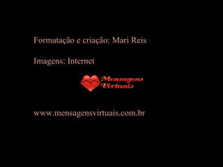 Formatação e criação: Mari Reis Imagens: Internet www.mensagensvirtuais.com.br 