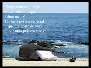Chope com os amigos Viver sem inimigos Filme na TV Ter uma pessoa especial E que ela goste de você Ouvir uma palavra amável 
