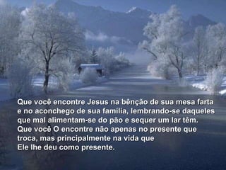 Que você encontre Jesus na bênção de sua mesa farta e no aconchego de sua família, lembrando-se daqueles que mal alimentam-se do pão e sequer um lar têm. Que você O encontre não apenas no presente que troca, mas principalmente na vida que  Ele lhe deu como presente. 