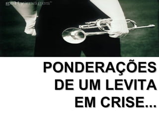 PONDERAÇÕES DE UM LEVITA EM CRISE... 