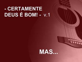 - CERTAMENTE DEUS É BOM! -  v.1 MAS... 