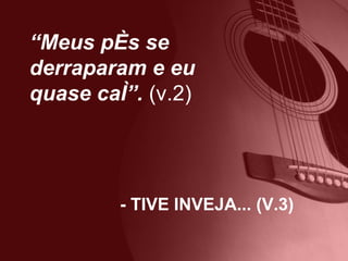 “ Meus pés se derraparam e eu quase caí”.  (v.2) - TIVE INVEJA... (V.3) 
