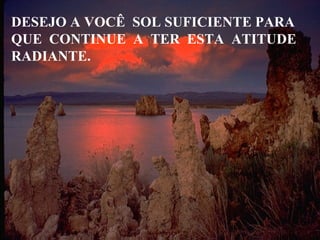 DESEJO A VOCÊ  SOL SUFICIENTE PARA QUE  CONTINUE  A  TER  ESTA  ATITUDE RADIANTE. 