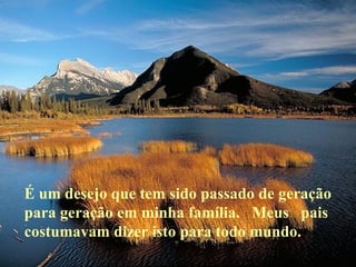 É um desejo que tem sido passado de geração para geração em minha família.  Meus  pais costumavam dizer isto para todo mundo. 