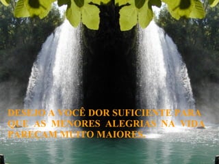 DESEJO A VOCÊ DOR SUFICIENTE PARA QUE  AS  MENORES  ALEGRIAS  NA  VIDA PAREÇAM MUITO MAIORES. 