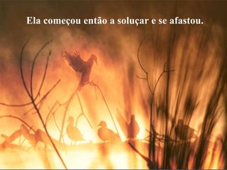 Ela começou então a soluçar e se afastou. 