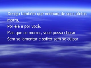 Desejo também que nenhum de seus afetos morra, Por ele e por você, Mas que se morrer, você possa chorar Sem se lamentar e sofrer sem se culpar. 