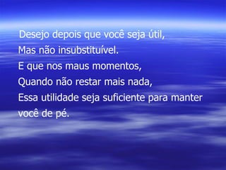 Desejo depois que você seja útil, Mas não insubstituível. E que nos maus momentos, Quando não restar mais nada, Essa utilidade seja suficiente para manter você de pé. 