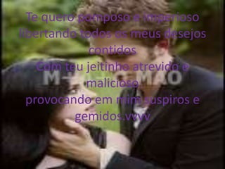 Te quero pomposo e imperioso
libertando todos os meus desejos
             contidos
    Com teu jeitinho atrevido e
            malicioso
  provocando em mim suspiros e
          gemidos.vvvv
 