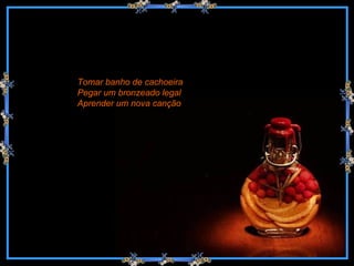 Tomar banho de cachoeira Pegar um bronzeado legal Aprender um nova canção 