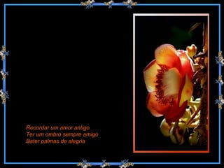 Recordar um amor antigo Ter um ombro sempre amigo Bater palmas de alegria 