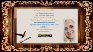 Formatação e Criação: Luzia Gabriele
E-mail: luziagabriele@hotmail.com
Texto: Alfredo dos Santos Mendes
Imagens: Internet e Arquivo Pessoal
Música: Anthony Ventura e Orquestra La Paloma
http://www.slideshare.net/luziagabriele
https://www.youtube.com/channel/UCAdCeCGHGT
xtxQskjl4zkow
Data : 13 de Fevereiro de 2019
Fortaleza-Ce-Brasil
 