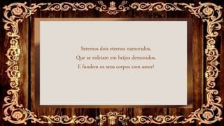 Seremos dois eternos namorados,
Que se enleiam em beijos demorados,
E fundem os seus corpos com amor!
 