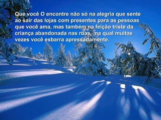 Que você O encontre não só na alegria que sente
ao sair das lojas com presentes para as pessoas
que você ama, mas também na feição triste da
criança abandonada nas ruas, na qual muitas
vezes você esbarra apressadamente.
 