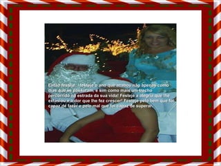 Então festeje... festeje o ano que acabou não apenas como dias que se passaram, e sim como mais um trecho percorrido na estrada da sua vida! Festeje a alegria que lhe extasiou e a dor que lhe fez crescer! Festeje pelo bem que foi capaz de fazer e pelo mal que foi capaz de superar. 