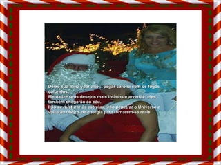 Deixe sua alma voar alto... pegar carona com os fogos coloridos. Mentalize seus desejos mais íntimos e acredite: eles também chegarão ao céu. Irão se misturar às estrelas, irão penetrar o Universo e voltarão cheios de energia para tornarem-se reais. 