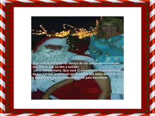 Que você O encontre no abraço de um amigo, lembrando-se dos tantos que só têm a solidão como companheira. Que você O encontre na feição do idoso da sua família, lembrando-se daqueles que tanto deram de si a alguém, e hoje são esquecidos até pela sociedade. 