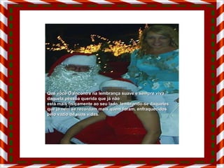 Que você O encontre na lembrança suave e sempre viva daquela pessoa querida que já não  está mais fisicamente ao seu lado, lembrando-se daqueles que já nem se recordam mais quem foram, enfraquecidos pelo vazio de suas vidas. 