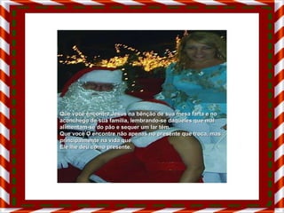 Que você encontre Jesus na bênção de sua mesa farta e no aconchego de sua família, lembrando-se daqueles que mal alimentam-se do pão e sequer um lar têm. Que você O encontre não apenas no presente que troca, mas principalmente na vida que  Ele lhe deu como presente. 