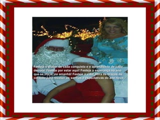 Festeje o prazer de cada conquista e o aprendizado de cada derrota! Festeje por estar aqui! Festeje a esperança no ano que se inicia, no amanhã! Festeje a vida! Abra os braços do coração para receber os sonhos e expectativas do ano novo. 