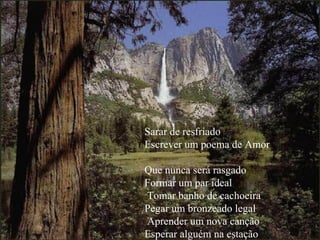Sarar de resfriado  Escrever um poema de Amor  Que nunca será rasgado  Formar um par ideal   Tomar banho de cachoeira  Pegar um bronzeado legal   Aprender um nova canção  Esperar alguém na estação 
