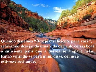 Quando dissemos “Desejo o suficiente para você”, estávamos desejando uma vida cheia de coisas boas o  suficiente  para  que  a  pessoa  se  ampare  nelas. Então virando-se para mim, disse, como se estivesse recitando: 